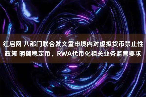 红启网 八部门联合发文重申境内对虚拟货币禁止性政策 明确稳定币、RWA代币化相关业务监管要求