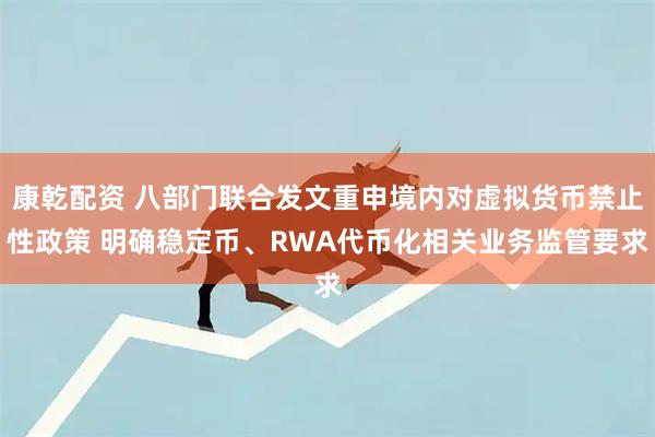 康乾配资 八部门联合发文重申境内对虚拟货币禁止性政策 明确稳定币、RWA代币化相关业务监管要求