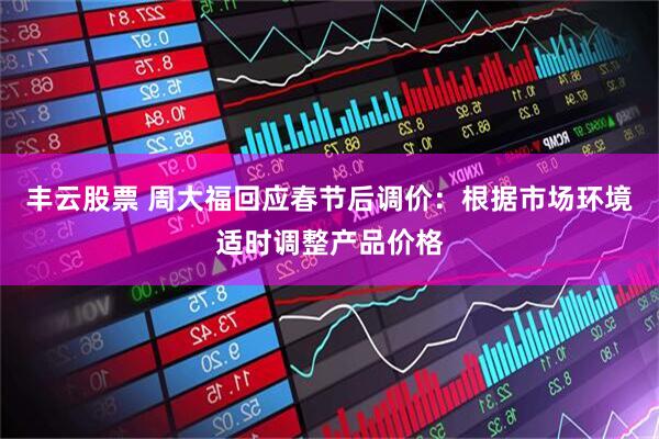 丰云股票 周大福回应春节后调价：根据市场环境适时调整产品价格