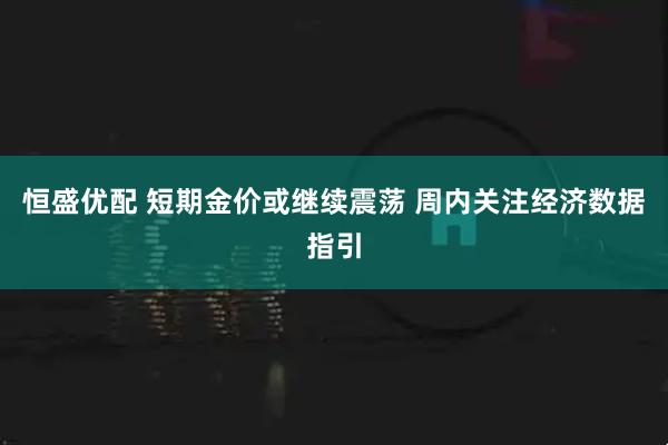 恒盛优配 短期金价或继续震荡 周内关注经济数据指引