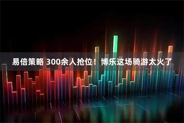 易倍策略 300余人抢位！博乐这场骑游太火了