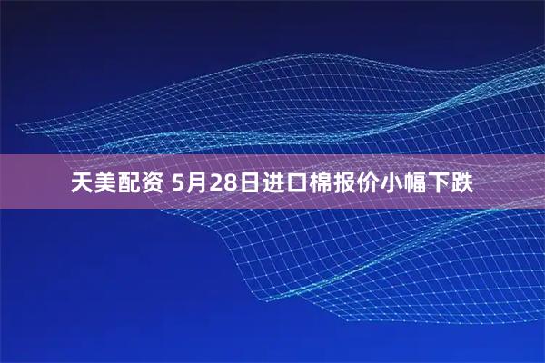 天美配资 5月28日进口棉报价小幅下跌