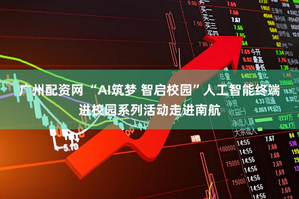 广州配资网 “AI筑梦 智启校园”人工智能终端进校园系列活动走进南航