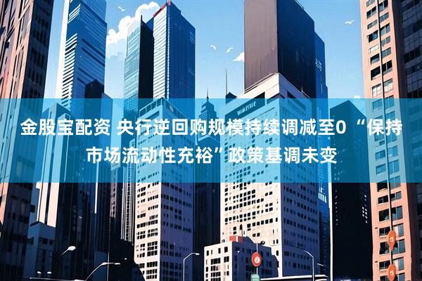 金股宝配资 央行逆回购规模持续调减至0 “保持市场流动性充裕”政策基调未变