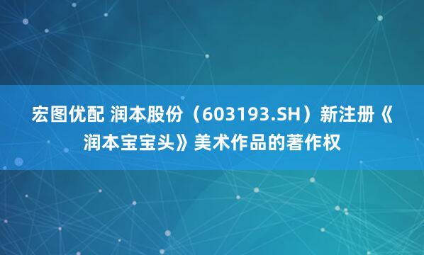 宏图优配 润本股份（603193.SH）新注册《润本宝宝头》美术作品的著作权