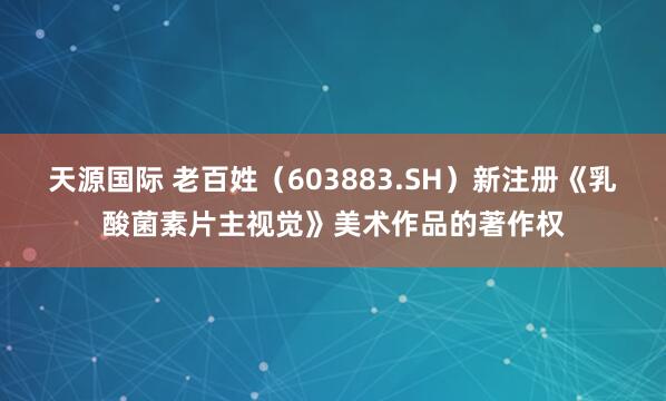 天源国际 老百姓（603883.SH）新注册《乳酸菌素片主视觉》美术作品的著作权