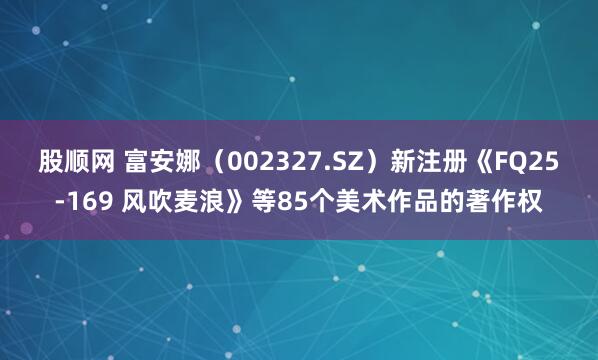 股顺网 富安娜（002327.SZ）新注册《FQ25-169 风吹麦浪》等85个美术作品的著作权