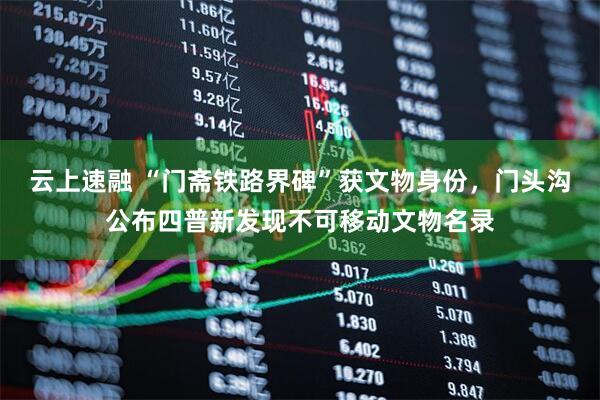 云上速融 “门斋铁路界碑”获文物身份，门头沟公布四普新发现不可移动文物名录