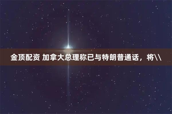 金顶配资 加拿大总理称已与特朗普通话，将\