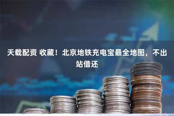 天载配资 收藏！北京地铁充电宝最全地图，不出站借还