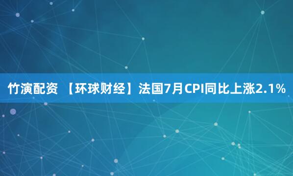 竹演配资 【环球财经】法国7月CPI同比上涨2.1%