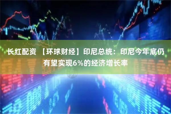 长红配资 【环球财经】印尼总统：印尼今年底仍有望实现6%的经济增长率
