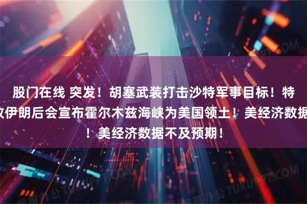 股门在线 突发！胡塞武装打击沙特军事目标！特朗普：击败伊朗后会宣布霍尔木兹海峡为美国领土！美经济数据不及预期！